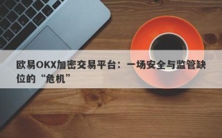 欧易OKX加密交易平台：一场安全与监管缺位的“危机”