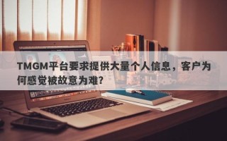 TMGM平台要求提供大量个人信息，客户为何感觉被故意为难？