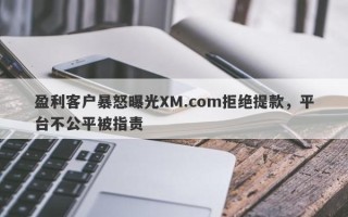 盈利客户暴怒曝光XM.com拒绝提款，平台不公平被指责