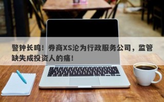 警钟长鸣！券商XS沦为行政服务公司，监管缺失成投资人的痛！