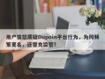 用户愤怒质疑Dupoin平台行为，为何频繁更名，还冒充监管？