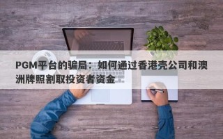 PGM平台的骗局：如何通过香港壳公司和澳洲牌照割取投资者资金