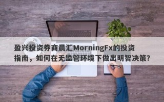 盈兴投资券商晨汇MorningFx的投资指南，如何在无监管环境下做出明智决策？