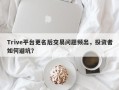 Trive平台更名后交易问题频出，投资者如何避坑？