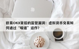 欧易OKX背后的监管漏洞：虚拟货币交易如何通过“暗道”运作？