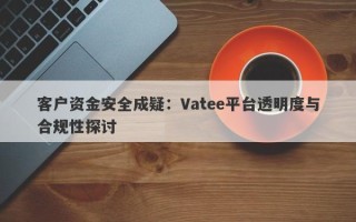 客户资金安全成疑：Vatee平台透明度与合规性探讨