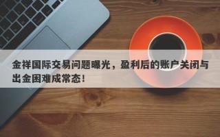 金祥国际交易问题曝光，盈利后的账户关闭与出金困难成常态！