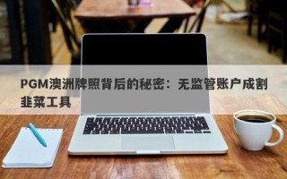 PGM澳洲牌照背后的秘密：无监管账户成割韭菜工具