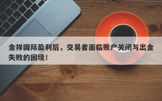 金祥国际盈利后，交易者面临账户关闭与出金失败的困境！