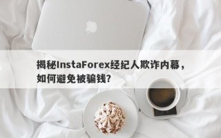 揭秘InstaForex经纪人欺诈内幕，如何避免被骗钱？