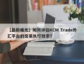 【最新曝光】如何评估KCM Trade外汇平台的交易执行效率？