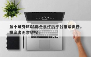 盈十证券IEXS爆仓事件后平台推诿责任，投资者无奈维权！