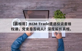 【真相哥】KCM Trade遭遇投资者维权潮，究竟是否坑人？深度解析真相。