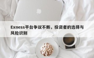 Exness平台争议不断，投资者的选择与风险识别