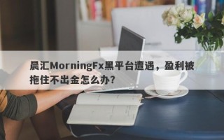 晨汇MorningFx黑平台遭遇，盈利被拖住不出金怎么办？