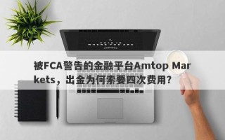 被FCA警告的金融平台Amtop Markets，出金为何索要四次费用？