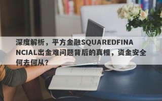 深度解析，平方金融SQUAREDFINANCIAL出金难问题背后的真相，资金安全何去何从？