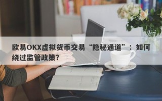 欧易OKX虚拟货币交易“隐秘通道”：如何绕过监管政策？