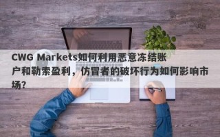 CWG Markets如何利用恶意冻结账户和勒索盈利，仿冒者的破坏行为如何影响市场？