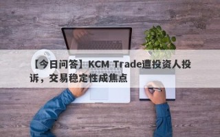 【今日问答】KCM Trade遭投资人投诉，交易稳定性成焦点