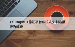 TriumphFX德汇平台私拉人头割韭菜行为曝光