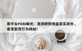 黑平台PGM曝光：澳洲牌照掩盖真实身份，香港套壳行为揭秘！