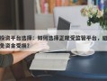 投资平台选择：如何选择正规受监管平台，避免资金受损？