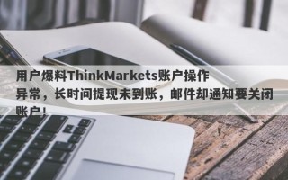 用户爆料ThinkMarkets账户操作异常，长时间提现未到账，邮件却通知要关闭账户！