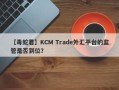 【毒蛇君】KCM Trade外汇平台的监管是否到位？