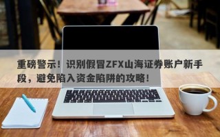 重磅警示！识别假冒ZFX山海证券账户新手段，避免陷入资金陷阱的攻略！