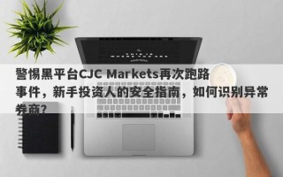 警惕黑平台CJC Markets再次跑路事件，新手投资人的安全指南，如何识别异常券商？