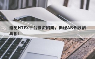 避免HTFX平台投资陷阱，揭秘AB仓收割真相！