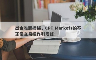 出金难题揭秘，CPT Markets的不正常交易操作引质疑！