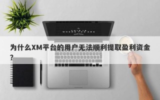 为什么XM平台的用户无法顺利提取盈利资金？