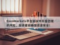 ExenMarkets平台协议中不容忽视的风险，投资者应确保资金安全！