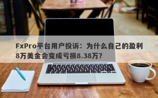 FxPro平台用户投诉：为什么自己的盈利8万美金会变成亏损8.38万？