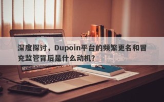 深度探讨，Dupoin平台的频繁更名和冒充监管背后是什么动机？