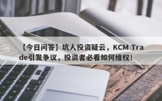 【今日问答】坑人投资疑云，KCM Trade引发争议，投资者必看如何维权！