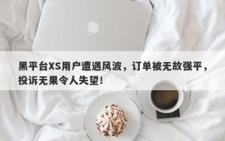 黑平台XS用户遭遇风波，订单被无故强平，投诉无果令人失望！