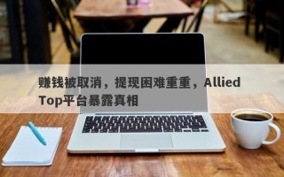 赚钱被取消，提现困难重重，Allied Top平台暴露真相