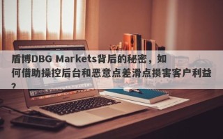 盾博DBG Markets背后的秘密，如何借助操控后台和恶意点差滑点损害客户利益？