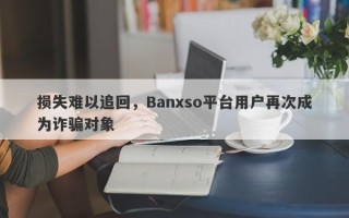 损失难以追回，Banxso平台用户再次成为诈骗对象