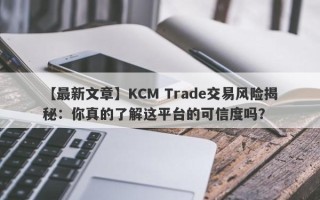 【最新文章】KCM Trade交易风险揭秘：你真的了解这平台的可信度吗？