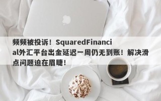 频频被投诉！SquaredFinancial外汇平台出金延迟一周仍无到账！解决滑点问题迫在眉睫！