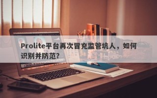 Prolite平台再次冒充监管坑人，如何识别并防范？