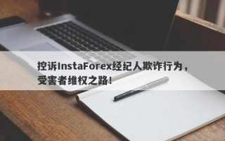 控诉InstaForex经纪人欺诈行为，受害者维权之路！