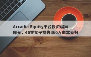 Arcadia Equity平台投资骗局曝光，46岁女子损失360万血本无归