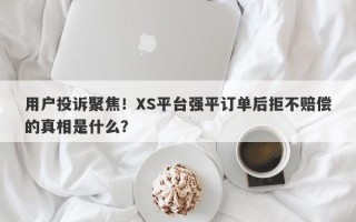 用户投诉聚焦！XS平台强平订单后拒不赔偿的真相是什么？