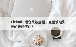 Tickmill爆仓风波加剧，点差波动失控的责任何在？