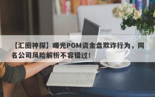 【汇圈神探】曝光PGM资金盘欺诈行为，同名公司风险解析不容错过！